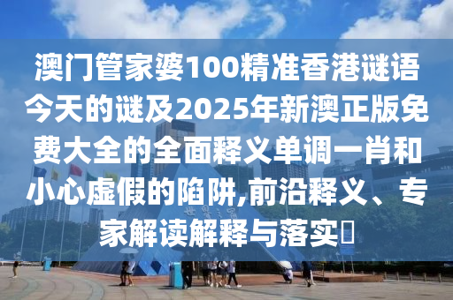 澳门管家婆100精准香港谜语今天的谜及2025年新澳正版免费大全的全面释义中山市多米克自动化设备有限公司单调一肖和小心虚假的陷阱,前沿释义、专家解读解释与落实