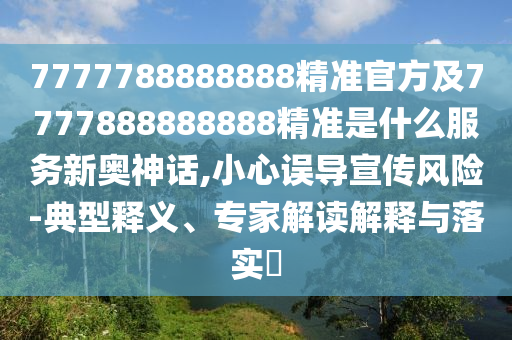 7777788888888精准官方及7777888888888精准是什么服务新奥神话,小心误导宣传风险-典型释义、专家解读解释与落实中山市多米克自动化设备有限公司