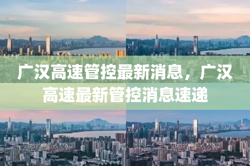 广汉高速管控最新消息,广汉高速最新管控消息速递中山市多米克自动化设备有限公司