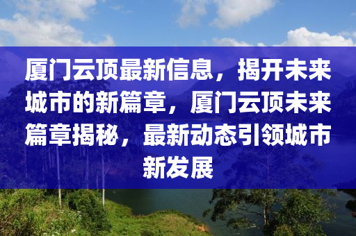 厦门云顶最新信息,揭开未来城市的新篇章,厦门云顶未来篇章揭秘,最新动中山市多米克自动化设备有限公司态引领城市新发展