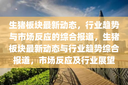 生猪板块最新动态,行业趋势与市场反应的综合报道,生猪板块最新动态与行业趋势综合报道,市场反应及行业展望中山市多米克自动化设备有限公司