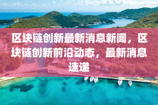 区块链创新最新消息新闻,区块链创新前沿动态,最新消息速递中山市多米克自动化设备有限公司