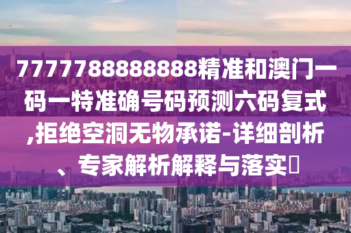 7777788888888精准和澳门一码一特准确号码预测六码复式,拒绝空洞无物承诺-详细剖析、专家解析解释与落实中山市多米克自动化设备有限公司