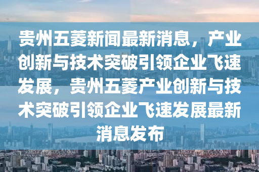 贵州五菱新闻最新消息,产业创新与技术突破引领企业飞速发展,贵州五菱产业创新与技术突破引领企业飞速发展最新消息发布中山市多米克自动化设备有限公司