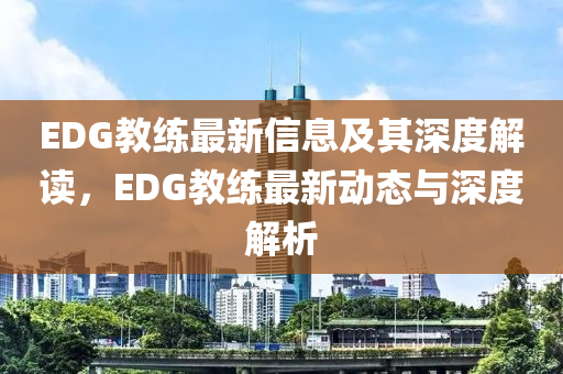 EDG教练最新信息及其深度解读,EDG教练最新动态与深度解析中山市多米克自动化设备有限公司