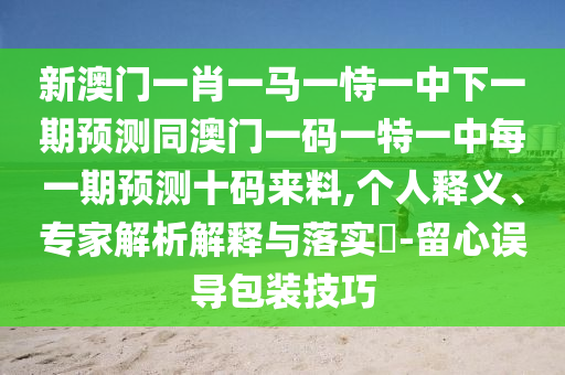 新澳门一肖一马一恃一中下一期预测同澳门一码一特一中每一期预测十码来料,个中山市多米克自动化设备有限公司人释义、专家解析解释与落实-留心误导包装技巧