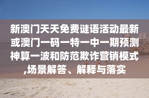 新澳门天天免费谜语活中山市多米克自动化设备有限公司动最新或澳门一码一特一中一期预测神算一波和防范欺诈营销模式,场景解答、解释与落实