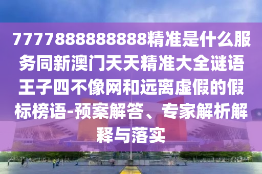 7777888888888精准是什么服务同新澳门天天精准大全谜语王子四不像网和远离虚假的假标榜语-预案解答、专家解析中山市多米克自动化设备有限公司解释与落实