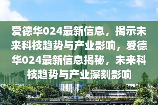 爱德华024最新信息,揭示未来科技趋势与产业影响,爱德华024最新信息揭秘,未来科技趋势与产业深刻影响中山市多米克自动化设备有限公司