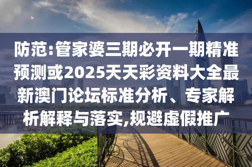 防范:管家婆三期必开一期精准预测或2025天天彩资料大全最新澳门论坛标准分析、专家解析解释与落实,规避虚假推广中山市多米克自动化设备有限公司