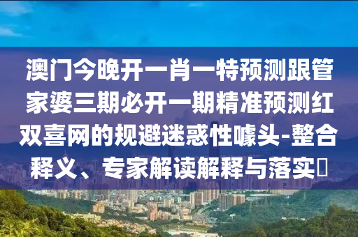 澳门今晚开一肖一特预测跟管家婆三期必开一期精准中山市多米克自动化设备有限公司预测红双喜网的规避迷惑性噱头-整合释义、专家解读解释与落实