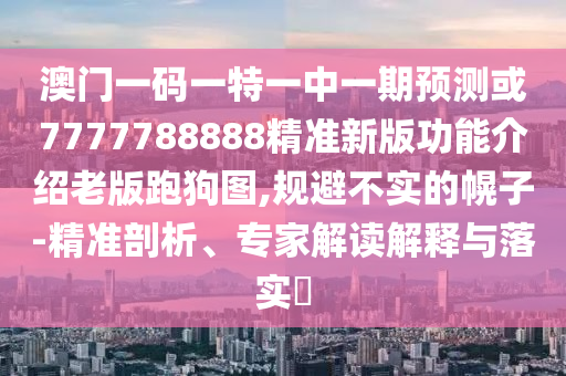 澳门一码一特一中一期预测或7777788888精准新版功能介绍老版跑狗图,规避不实中山市多米克自动化设备有限公司的幌子-精准剖析、专家解读解释与落实