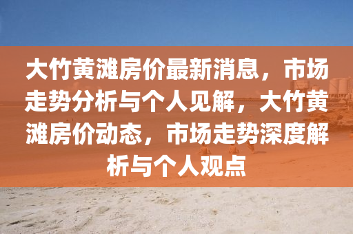 大竹黄滩房价最新消息,市场走势分析与个人见解,大竹黄滩房价动态,市场走势深度解析与个人观点