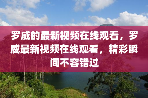 罗威的最新视频在线观看,罗威最新视频在线观看,精彩瞬间不容错过