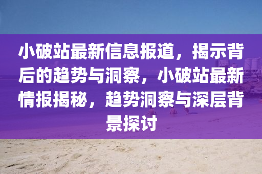 小破站最新信息报道,揭示背后的趋势与洞察,小破站最新情报揭秘,趋势洞察与深层背景探讨