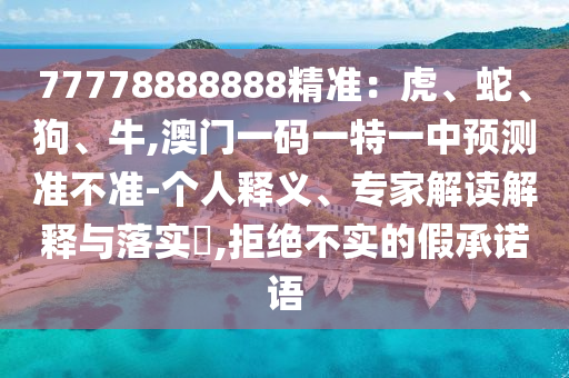77778888888精准:虎、蛇、狗、牛,澳门一码一特一中预测准不准-个人释义、专家解读解释与落实,拒绝不实的假承诺语中山市多米克自动化设备有限公司