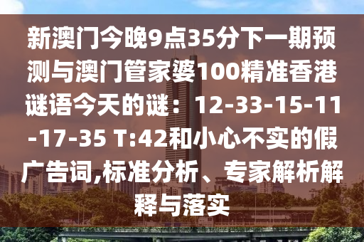 新澳门今晚9点35分下一期预测与澳门管家婆100精准香港谜语今天的谜:12-33-15-11-17-35 T:42和小心不实的假中山市多米克自动化设备有限公司广告词,标准分析、专家解析解释与落实