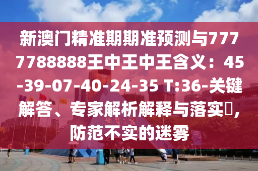 新澳门精准期期准预测与7777788888王中王中王含义：45-39-07-40-24-35 T:36-关键解答、专家解析解释与落实​,防范不实的迷雾中山市多米克自动化设备有限公司