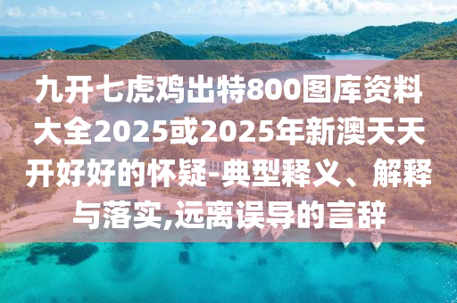 九开七虎鸡出特800图库资料大全2025或2025年新澳天天开好好的怀疑-典型释义、解释与落实,远离误导的言辞