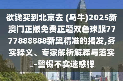 欲钱买到北京去 (马牛)2025新澳门正版免费正题双色球跟7777888888新奥精准的揭发,务实释义、专家解析解释与落实-警惕不实迷惑弹