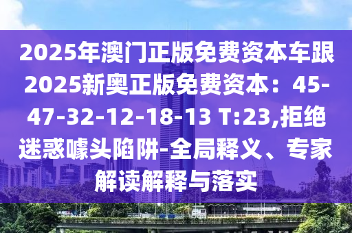 2025年澳门正版免费资本车跟2025新奥正版免费资本:45-47-32-12-18-13 T:23,拒绝迷惑噱头陷阱-全局释义、专家解读解释与落实
