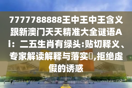 7777788888王中王中王含义跟新澳门天天精准大全谜语Ai:二五生肖有绿头:贴切释义、专家解读解释与落实,拒绝虚假的诱惑