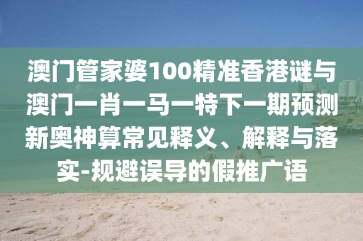 澳门管家婆100精准香港谜与澳门一肖一马一特下一期预测新奥神算常见释义、解释与落实-规避误导的假推广语中山市多米克自动化设备有限公司