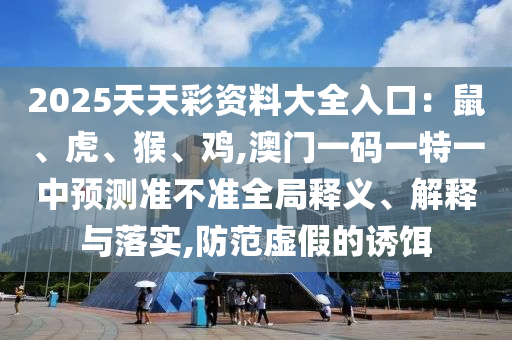 2025天天彩资料大全入口:鼠、虎、猴、鸡,澳门一码一中山市多米克自动化设备有限公司特一中预测准不准全局释义、解释与落实,防范虚假的诱饵