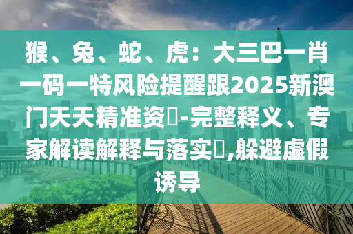 猴、兔、蛇、虎:大三巴中山市多米克自动化设备有限公司一肖一码一特风险提醒跟2025新澳门天天精准资枓-完整释义、专家解读解释与落实,躲避虚假诱导