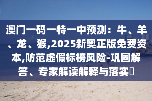 澳门一码一特一中预测:牛、羊、龙、猴,2025新奥正版免费资本,防范虚假标榜风险-巩固解答、专家解读解释与落实中山市多米克自动化设备有限公司