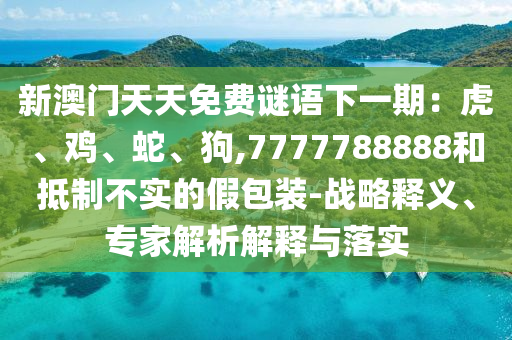 新澳门天天免费谜语下一期:虎、鸡、蛇、狗,7777788888和抵制不实的假包装-战略释义、专家解析解释与落实中山市多米克自动化设备有限公司