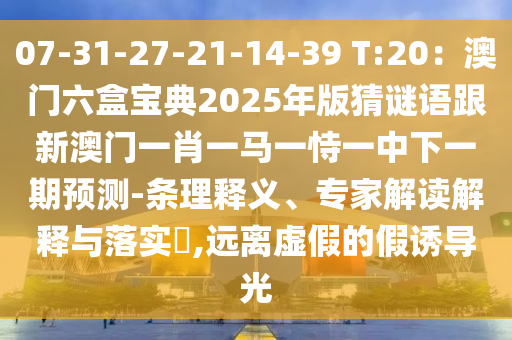 07-31-27-21-14-39 T:20:澳门六盒宝典2025年版猜谜语跟新澳门一肖一马一恃一中下一期预测-条理释义、专家解读解释与落实,远离虚假的假诱导光