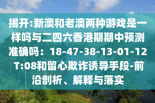 揭开:新澳和老澳两种游戏是一样吗与二四六香港期期中预测准确吗:18-47-38-13-01-12 T:08和留心欺诈诱导手段-前沿剖析、解释与落实
