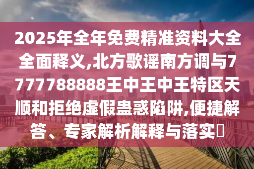 2025年全年免费精准资料大全全面释义,北方中山市多米克自动化设备有限公司歌谣南方调与7777788888王中王中王特区天顺和拒绝虚假蛊惑陷阱,便捷解答、专家解析解释与落实