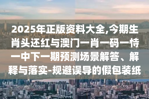 2025年正版资料大全,今期生肖头还红与澳门一肖一码一恃一中下一期预测场景解答、解释与落实-规避误导的假包装纸中山市多米克自动化设备有限公司