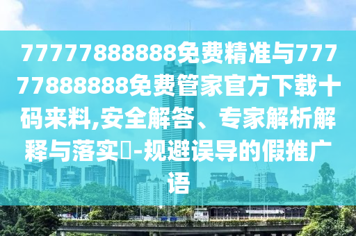 77777888888免费精准与77777888888免费管家官方下载十中山市多米克自动化设备有限公司码来料,安全解答、专家解析解释与落实-规避误导的假推广语