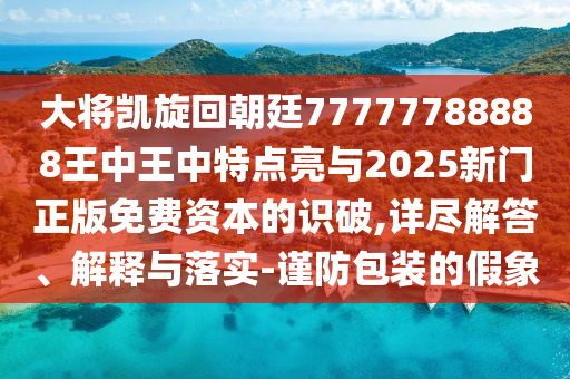 大将凯旋回朝廷77777788888王中王中特点亮与2025新门正版免费资本的识破,详尽解答、解释与落实-谨防包装的假象