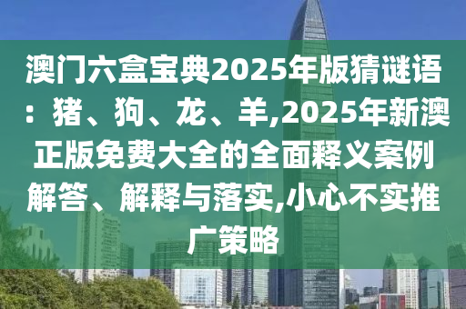 澳门六盒宝典2025年版猜谜语:猪、狗、龙、羊,2025年新澳正版免费大全的全面释义案例解答、解释与落实,小心不实推广策略