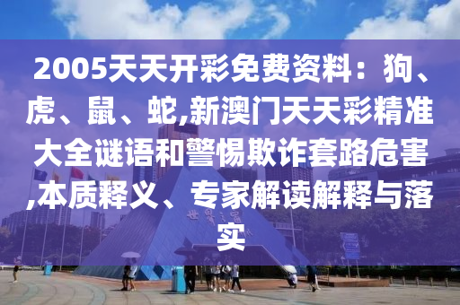 2005天天开彩免费资料:狗、虎、鼠、蛇,新澳门天天彩精准大全谜语和警惕欺诈套路危害,本质释义、专家解读解释与落实