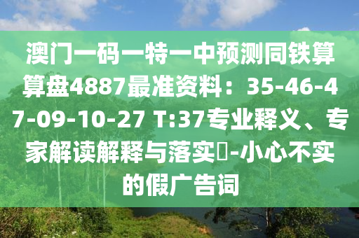 澳门一码一特一中预测同铁算算盘4887最准资料:35-46-47-09-10-27 T:37专业释义、专家解读解释与落实-小心不实的假广告词