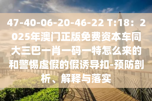 47-40-06-20-46-22 T:18:2025年澳门正版免费资本车同大三巴一肖一码一特怎么来的和警惕虚假的假诱导扣-预防剖析、解释与落实中山市多米克自动化设备有限公司