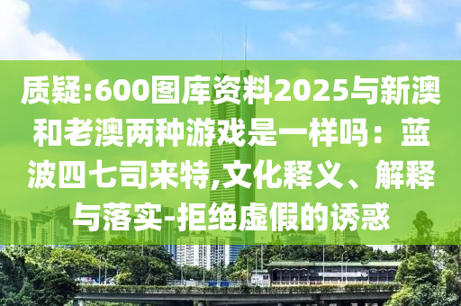 质疑:600图库资料2025与新澳和老澳两种游戏是一样吗:蓝波四七司来特,文化释义、解释与落实-拒绝虚假的诱惑中山市多米克自动化设备有限公司
