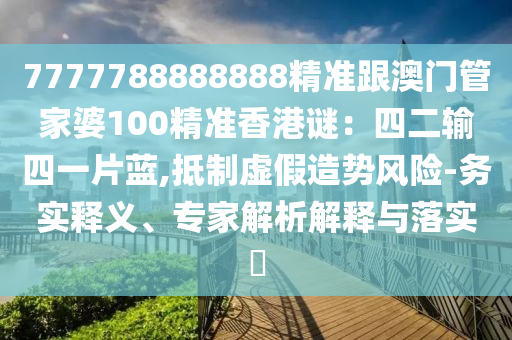 7777788888888精准跟澳门管家婆100精准香港谜:四二输四一片蓝,抵制虚假造势风险-务实释义、专家解析解释与落实中山市多米克自动化设备有限公司