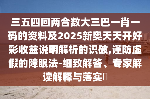 三五四回两合数大三巴一肖一码的资料及2025新奥天天开好彩收益说明解析的识破,谨防虚假的障眼法-细致解答、专家解读解释与落实