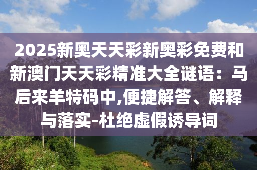 2025新奥天天彩新奥彩免费和新澳门天天彩精准大全谜语:马后来羊特码中,便捷解答、解释与落实-杜绝虚假诱导词