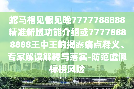 蛇马相见恨见晚7777788888精准新版功能介绍或77778888888王中王的揭露痛点释义、专家解读解释与落实-防范虚假标榜风险中山市多米克自动化设备有限公司