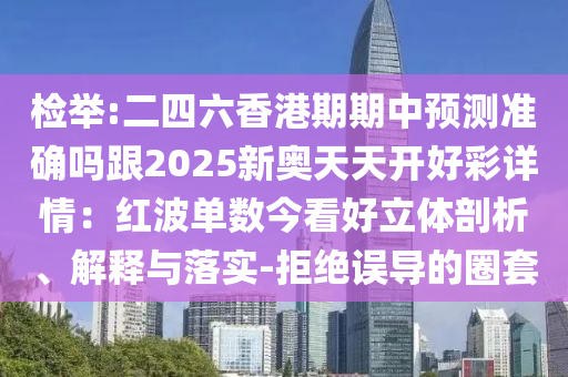 检举:二四六香港期期中预测准确吗跟2025新奥天天开好彩详情:红波单数今看好立体剖析、解释与落实-拒绝误导的圈套