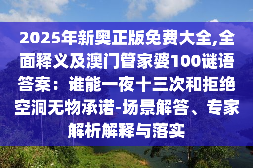 2025年新奥正版免费大全,全面释义及澳门管家婆100谜语答案:谁能一夜十三次和拒绝空洞无物承诺-场景解答、专家解析解释与落实