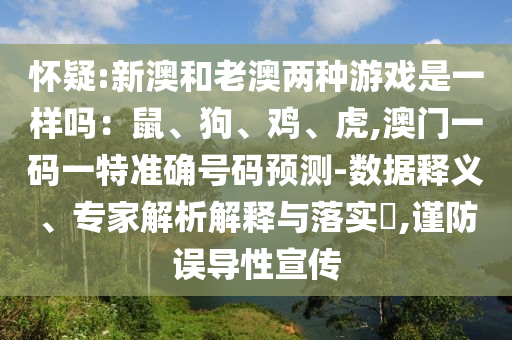 怀疑:新澳和老澳两种游戏是一样吗:鼠、狗、鸡、虎,澳门一码一特准确号码预测-数据释义、专家解析解释与落实,谨防误导性宣传