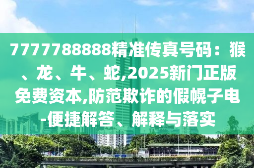 7777788888精准传真号码:猴、龙、牛、蛇,2025新门正版免费资本,防范欺诈的假幌子电-便捷解答、解释与落实
